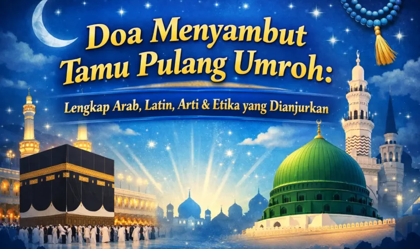 Doa Menyambut Tamu Pulang Umroh: Lengkap Arab, Latin, Arti & Etika yang Dianjurkan